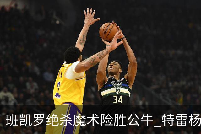 班凯罗绝杀魔术险胜公牛 特雷杨15+17老鹰惜败